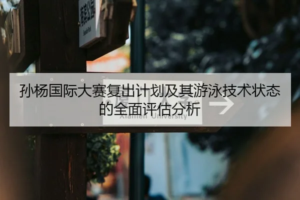 孙杨国际大赛复出计划及其游泳技术状态的全面评估分析 - 365 sports